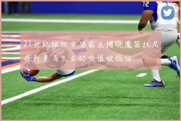 21世纪组织中场前五揭晓魔笛托尼在列皇马失去的价值被低估
